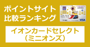 ポイントサイトの比較ランキング。イオンのクレジットカード「イオンカードセレクト（ミニオンズ）」をポイントサイト経由で発行したときにもらえるポイント数で、ポイントサイトをランキング。