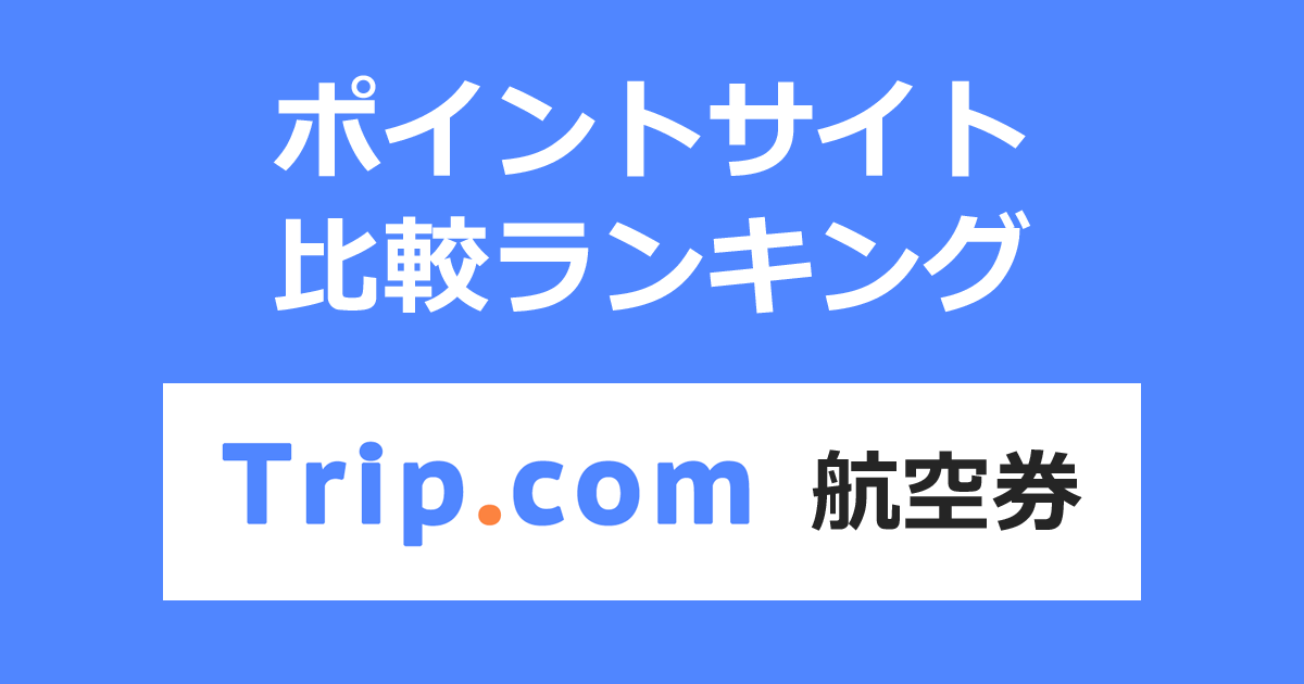 ポイントサイトの比較ランキング。「Trip.com（トリップドットコム）航空券」をポイントサイト経由で利用したときにもらえるポイント数で、ポイントサイトをランキング。
