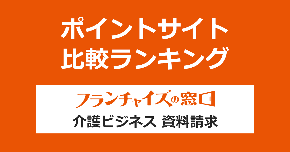 ポイントサイトの比較ランキング。「フランチャイズの窓口（介護ビジネス）」にポイントサイト経由で資料請求をしたときにもらえるポイント数で、ポイントサイトをランキング。