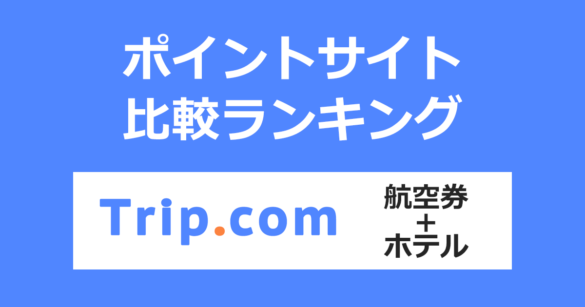 ポイントサイトの比較ランキング。「Trip.com（トリップドットコム）航空券＋ホテル」をポイントサイト経由で利用したときにもらえるポイント数で、ポイントサイトをランキング。