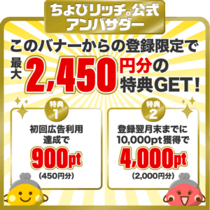ちょびリッチ。公認アンバサダー。ここからの新規登録で900ポイント(450円相当)+4,000ポイント(2,000円相当)をプレゼント!