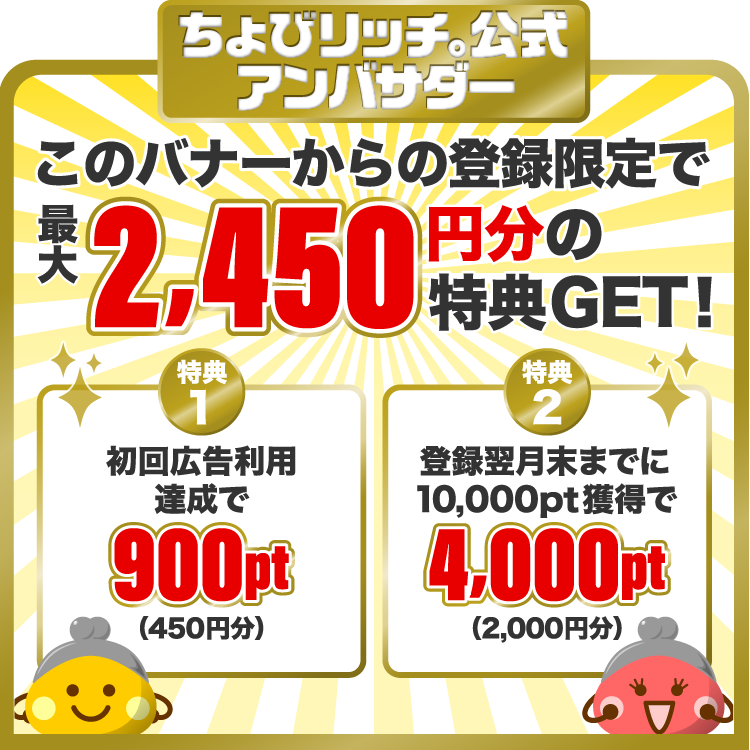 ちょびリッチ。公認アンバサダー。ここからの新規登録で900ポイント(450円相当)+4,000ポイント(2,000円相当)をプレゼント!
