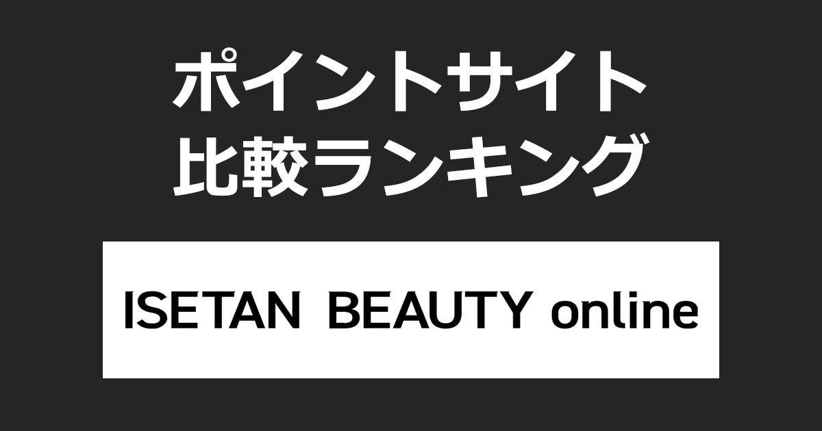 ポイントサイトの比較ランキング。ポイントサイトを経由して三越伊勢丹のコスメ通販「ISETAN BEAUTY online（イセタン ビューティー オンライン）」でショッピングをしたときにもらえるポイント数で、ポイントサイトをランキング。