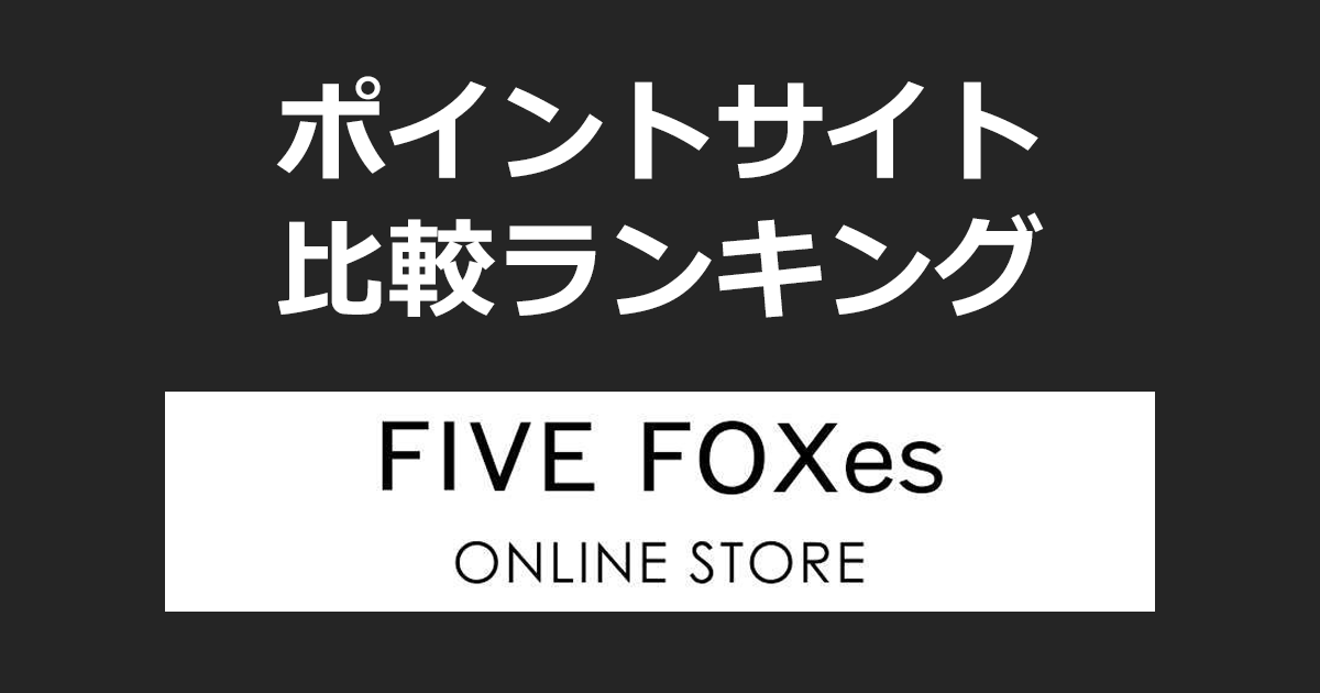 ポイントサイトの比較ランキング。ポイントサイトを経由して「FIVE FOXes ONLINE STORE(ファイブフォックスオンラインストア)」でショッピングをしたときにもらえるポイント数で、ポイントサイトをランキング。