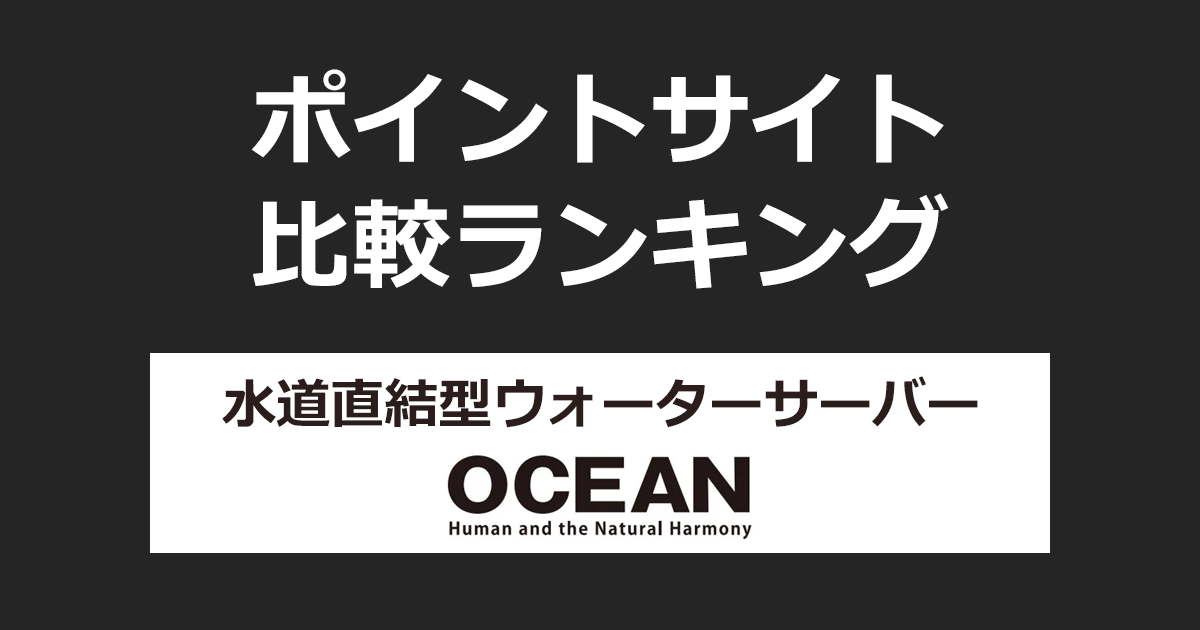 ポイントサイトの比較ランキング。「水道直結型ウォーターサーバー OCEAN(オーシャン)」をポイントサイト経由で設置したときにもらえるポイント数で、ポイントサイトをランキング。