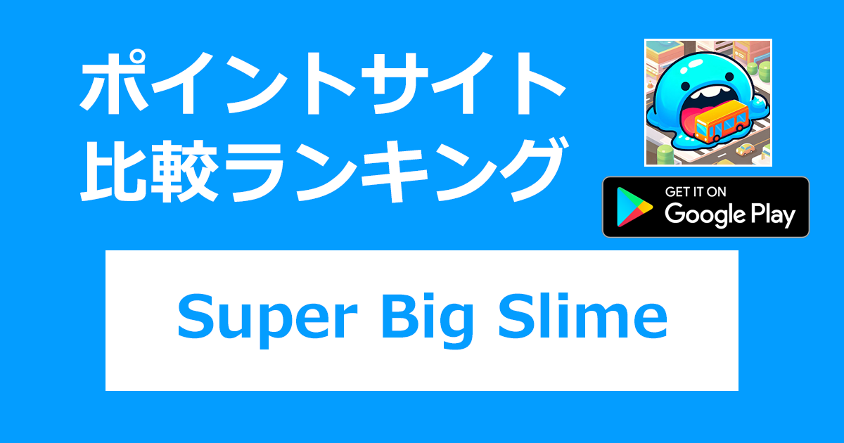 ポイントサイトの比較ランキング。「Super Big Slime（超巨大スライム）【Android】」をポイントサイト経由でダウンロードしたときにもらえるポイント数で、ポイントサイトをランキング。