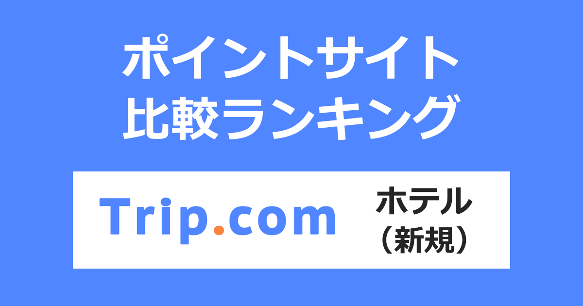 ポイントサイトの比較ランキング。「Trip.com（トリップドットコム）ホテル」をポイントサイト経由で初めて利用したときにもらえるポイント数で、ポイントサイトをランキング。