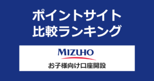 ポイントサイトの比較ランキング。「みずほ銀行」のお子様向け口座をポイントサイト経由で開設したときにもらえるポイント数で、ポイントサイトをランキング。