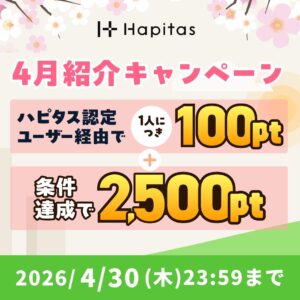 ハピタスの期間限定キャンペーン：4月30日までの新規登録者限定！ハピタス認定ユーザー経由で100ポイント＋条件達成で2,500ポイントの合計2,600ポイント（2,600円相当）をプレゼント